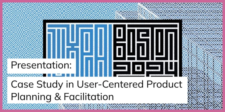 Presentation: Case Study in User-Centered Product Planning & Facilitation - UXPA Boston 2024
